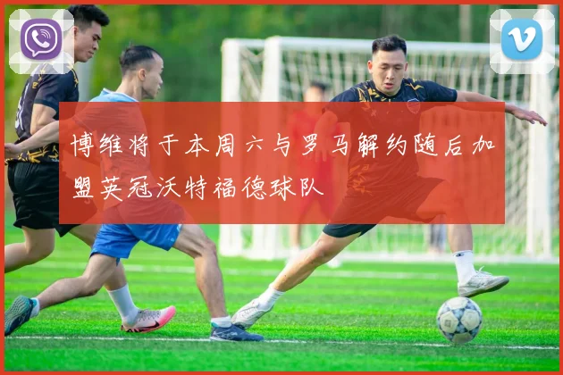 博维将于本周六与罗马解约随后加盟英冠沃特福德球队