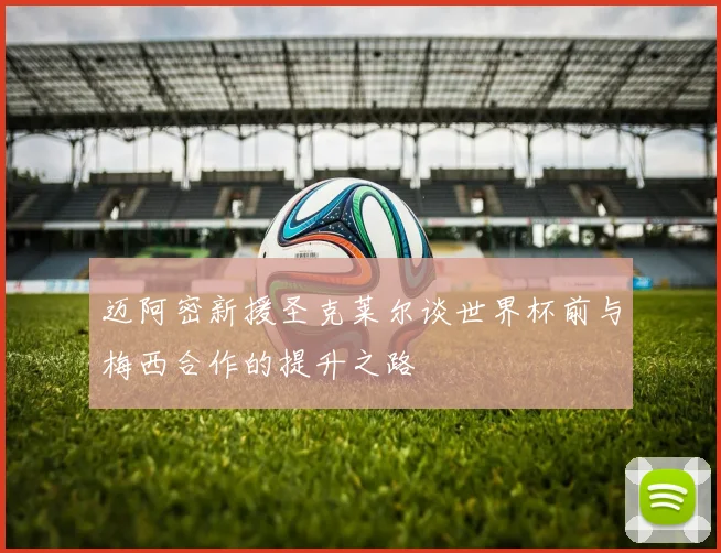 迈阿密新援圣克莱尔谈世界杯前与梅西合作的提升之路