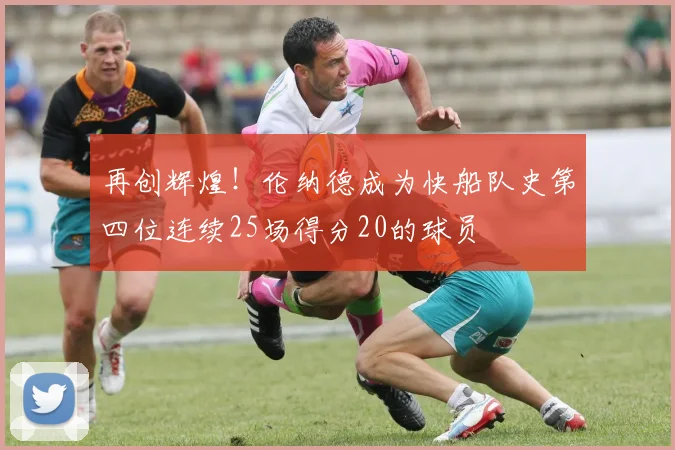 再创辉煌！伦纳德成为快船队史第四位连续25场得分20的球员