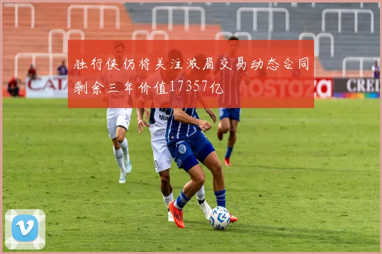 独行侠仍将关注浓眉交易动态合同剩余三年价值17357亿