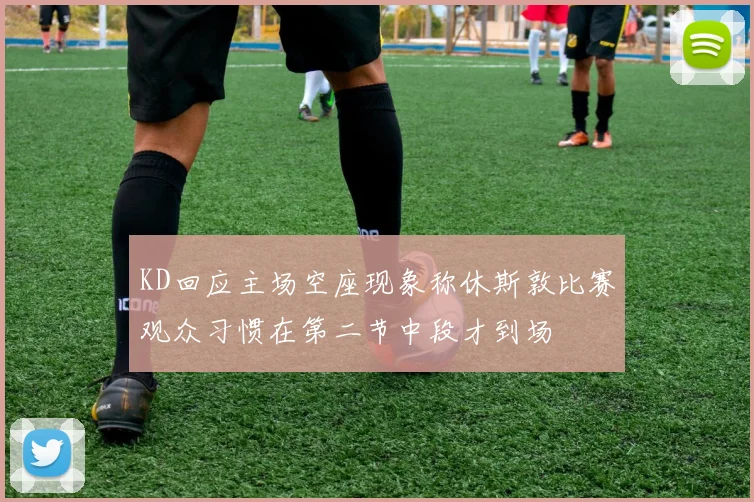 KD回应主场空座现象称休斯敦比赛观众习惯在第二节中段才到场