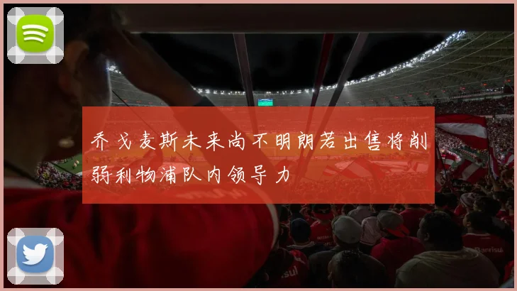 乔戈麦斯未来尚不明朗若出售将削弱利物浦队内领导力