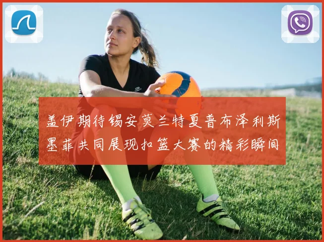 盖伊期待锡安莫兰特夏普布泽利斯墨菲共同展现扣篮大赛的精彩瞬间