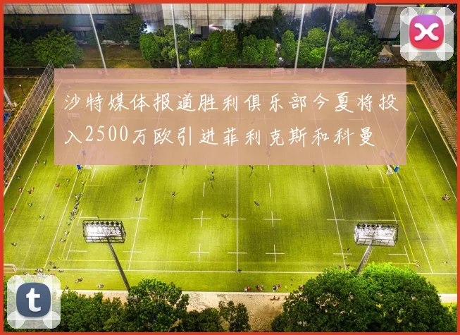 沙特媒体报道胜利俱乐部今夏将投入2500万欧引进菲利克斯和科曼