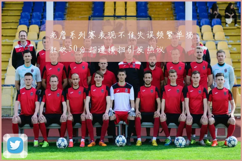 老詹系列赛表现不佳失误频繁单场狂砍50分却遭横扫引发热议