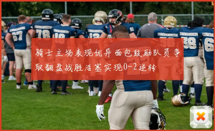骑士主场表现优异面包鼓励队员争取翻盘战胜活塞实现0-2逆转