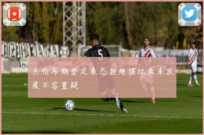 杰伦布朗坚定表态拒绝摆烂未来发展不容置疑