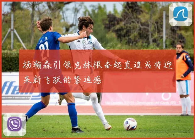 杨瀚森引领克林根奋起直追或将迎来新飞跃的紧迫感