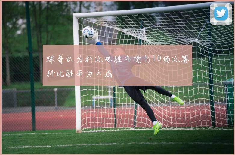 球哥认为科比略胜韦德打10场比赛科比胜率为六成