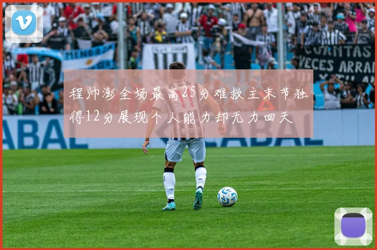 程帅澎全场最高25分难救主末节独得12分展现个人能力却无力回天