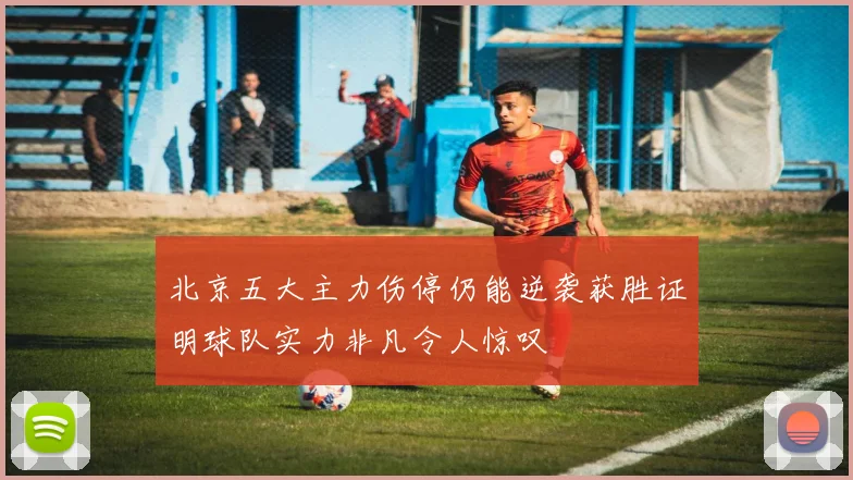 北京五大主力伤停仍能逆袭获胜证明球队实力非凡令人惊叹