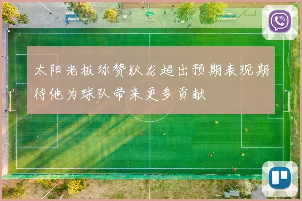 太阳老板称赞狄龙超出预期表现期待他为球队带来更多贡献