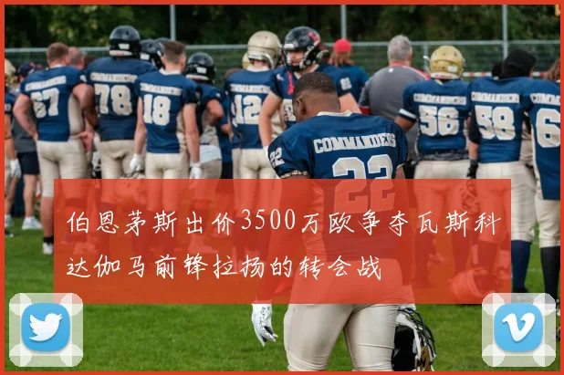伯恩茅斯出价3500万欧争夺瓦斯科达伽马前锋拉扬的转会战