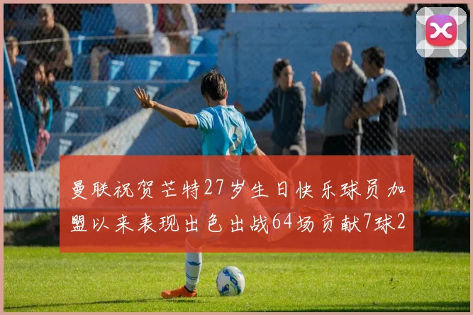 曼联祝贺芒特27岁生日快乐球员加盟以来表现出色出战64场贡献7球2助