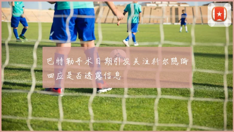 巴特勒手术日期引发关注科尔隐晦回应是否透露信息