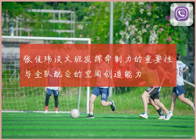 张佳玮谈文班发挥牵制力的重要性与全队配合的空间创造能力