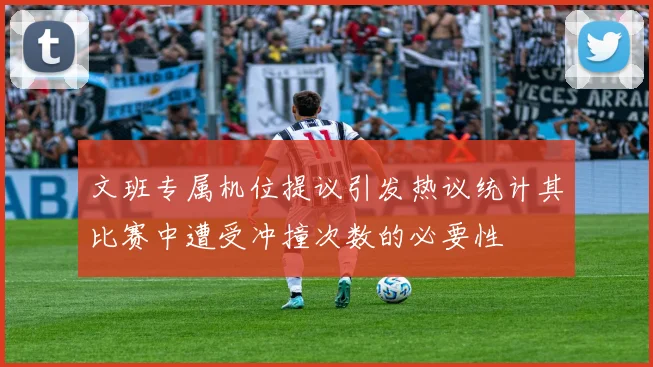 文班专属机位提议引发热议统计其比赛中遭受冲撞次数的必要性
