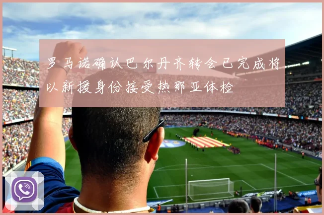 罗马诺确认巴尔丹齐转会已完成将以新援身份接受热那亚体检