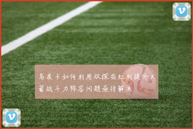 乌度卡如何利用双探花红利提升火箭战斗力阵容问题亟待解决