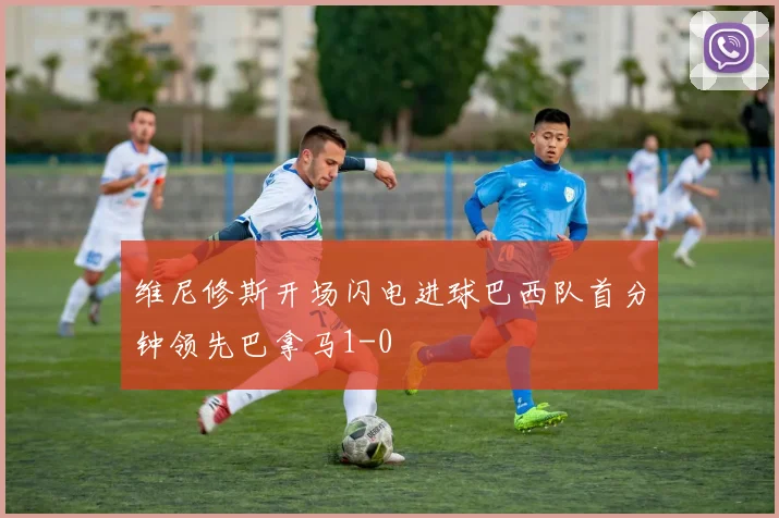 维尼修斯开场闪电进球巴西队首分钟领先巴拿马1-0