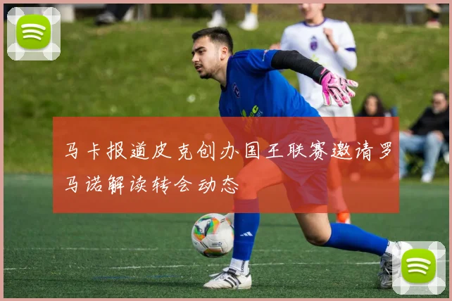 马卡报道皮克创办国王联赛邀请罗马诺解读转会动态